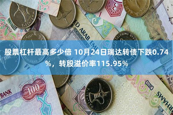股票杠杆最高多少倍 10月24日瑞达转债下跌0.74%，转股溢价率115.95%