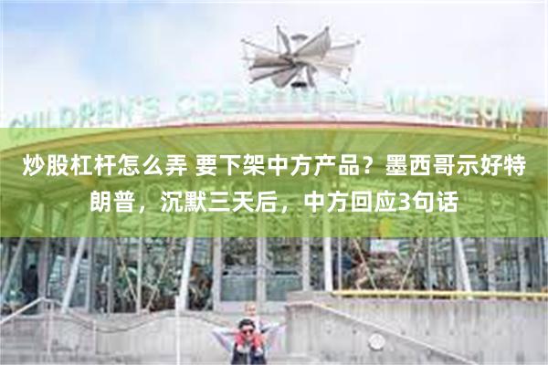 炒股杠杆怎么弄 要下架中方产品？墨西哥示好特朗普，沉默三天后，中方回应3句话