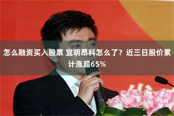 怎么融资买入股票 宜明昂科怎么了？近三日股价累计涨超65%
