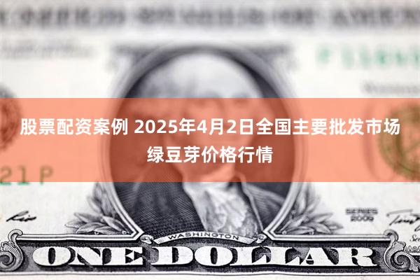 股票配资案例 2025年4月2日全国主要批发市场绿豆芽价格行情
