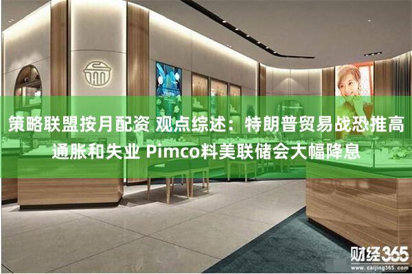 策略联盟按月配资 观点综述：特朗普贸易战恐推高通胀和失业 Pimco料美联储会大幅降息