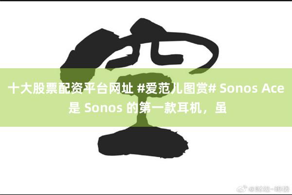 十大股票配资平台网址 #爱范儿图赏# Sonos Ace 是 Sonos 的第一款耳机，虽