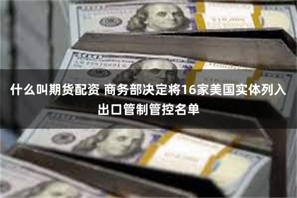 什么叫期货配资 商务部决定将16家美国实体列入出口管制管控名单