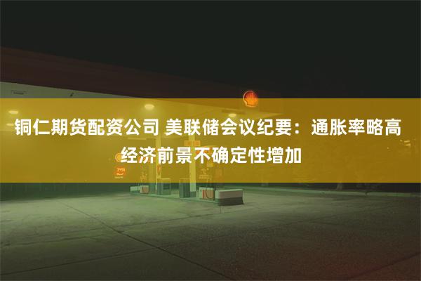 铜仁期货配资公司 美联储会议纪要：通胀率略高 经济前景不确定性增加