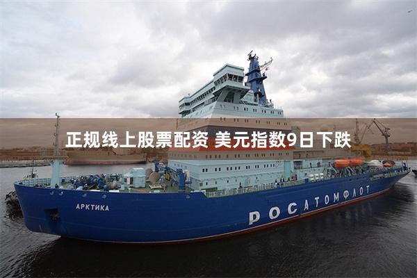 正规线上股票配资 美元指数9日下跌