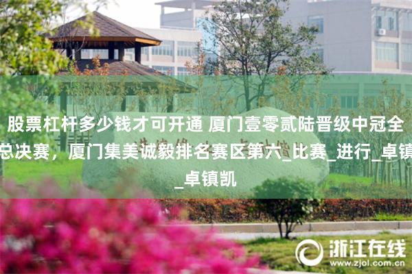 股票杠杆多少钱才可开通 厦门壹零贰陆晋级中冠全国总决赛，厦门集美诚毅排名赛区第六_比赛_进行_卓镇凯