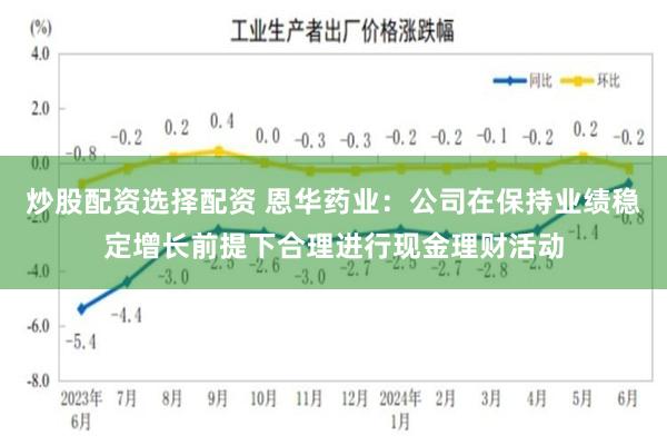 炒股配资选择配资 恩华药业：公司在保持业绩稳定增长前提下合理进行现金理财活动