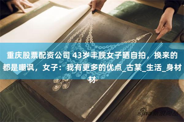 重庆股票配资公司 43岁丰腴女子晒自拍，换来的都是嘲讽，女子：我有更多的优点_古某_生活_身材