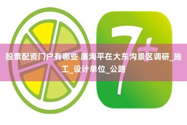 股票配资门户有哪些 廉海平在大东沟景区调研_施工_设计单位_公路
