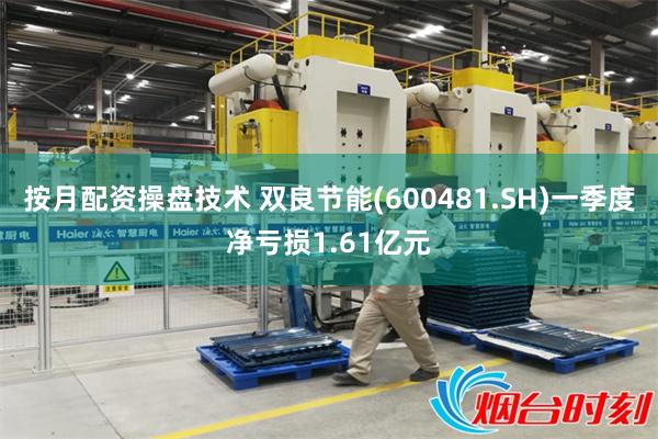 按月配资操盘技术 双良节能(600481.SH)一季度净亏损1.61亿元