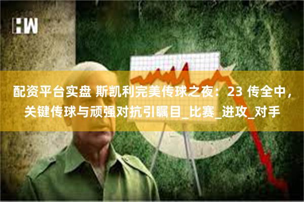 配资平台实盘 斯凯利完美传球之夜：23 传全中，关键传球与顽强对抗引瞩目_比赛_进攻_对手