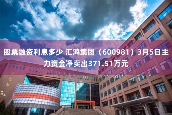 股票融资利息多少 汇鸿集团（600981）3月5日主力资金净卖出371.51万元