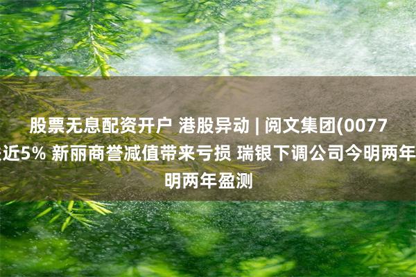 股票无息配资开户 港股异动 | 阅文集团(00772)跌近5% 新丽商誉减值带来亏损 瑞银下调公司今明两年盈测