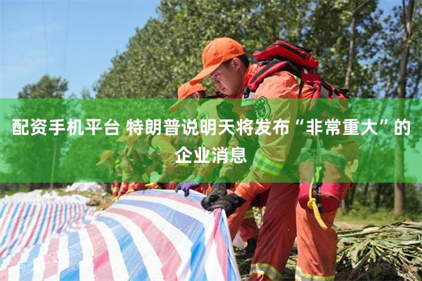 配资手机平台 特朗普说明天将发布“非常重大”的企业消息