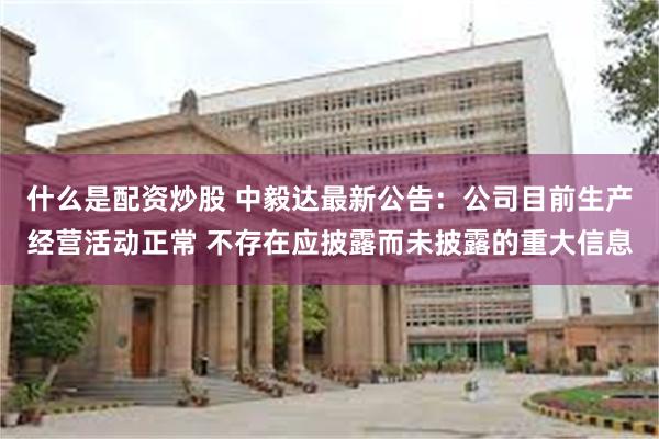 什么是配资炒股 中毅达最新公告：公司目前生产经营活动正常 不存在应披露而未披露的重大信息
