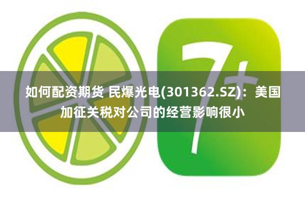 如何配资期货 民爆光电(301362.SZ)：美国加征关税对公司的经营影响很小