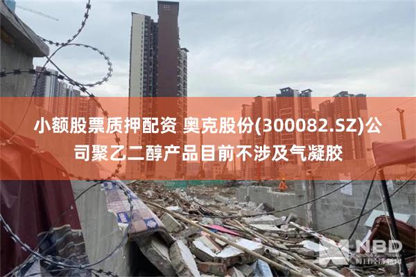 小额股票质押配资 奥克股份(300082.SZ)公司聚乙二醇产品目前不涉及气凝胶