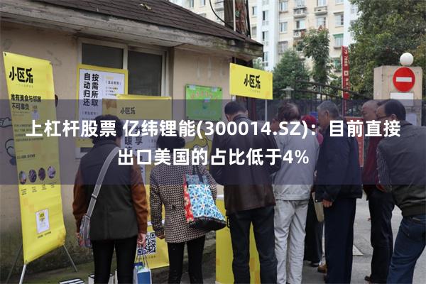 上杠杆股票 亿纬锂能(300014.SZ)：目前直接出口美国的占比低于4%