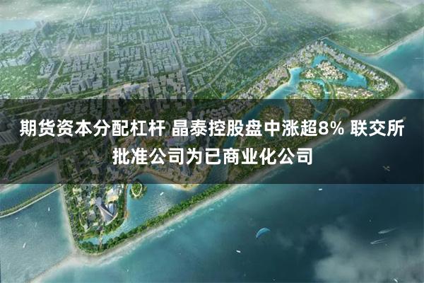 期货资本分配杠杆 晶泰控股盘中涨超8% 联交所批准公司为已商业化公司