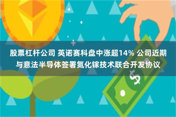 股票杠杆公司 英诺赛科盘中涨超14% 公司近期与意法半导体签署氮化镓技术联合开发协议