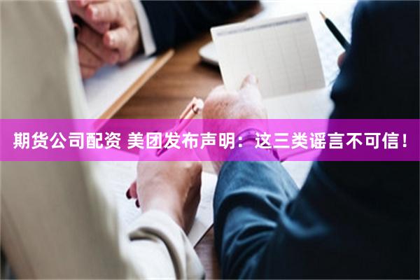 期货公司配资 美团发布声明：这三类谣言不可信！