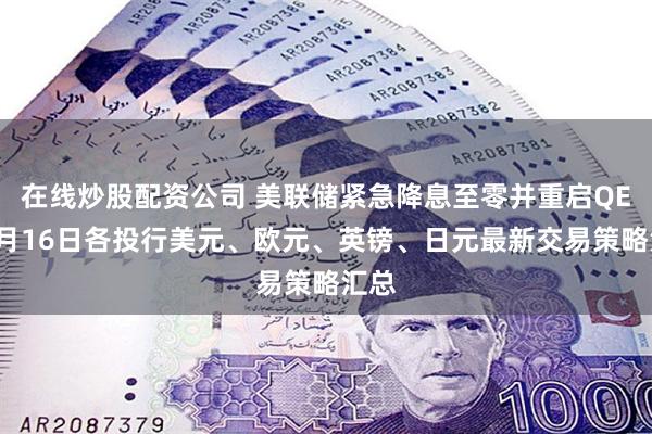 在线炒股配资公司 美联储紧急降息至零并重启QE！3月16日各投行美元、欧元、英镑、日元最新交易策略汇总