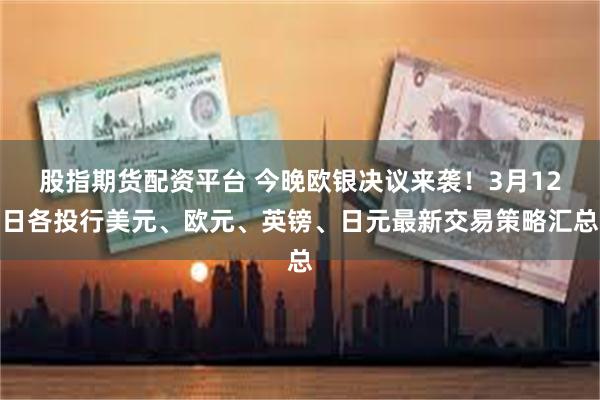 股指期货配资平台 今晚欧银决议来袭！3月12日各投行美元、欧元、英镑、日元最新交易策略汇总