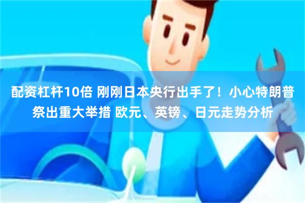配资杠杆10倍 刚刚日本央行出手了！小心特朗普祭出重大举措 欧元、英镑、日元走势分析