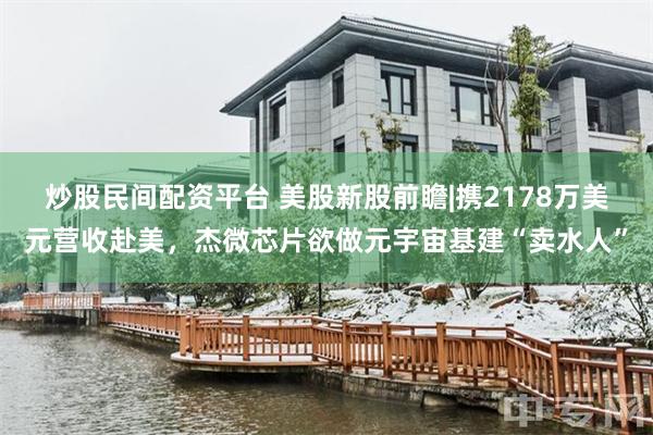 炒股民间配资平台 美股新股前瞻|携2178万美元营收赴美，杰微芯片欲做元宇宙基建“卖水人”