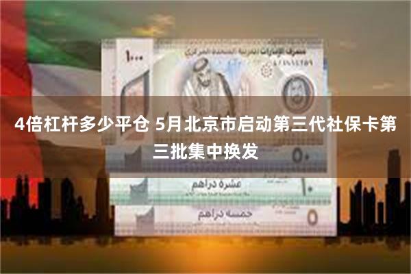 4倍杠杆多少平仓 5月北京市启动第三代社保卡第三批集中换发