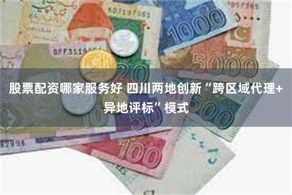 股票配资哪家服务好 四川两地创新“跨区域代理+异地评标”模式