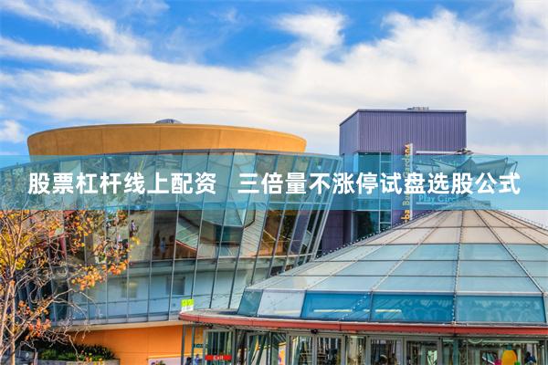 股票杠杆线上配资   三倍量不涨停试盘选股公式