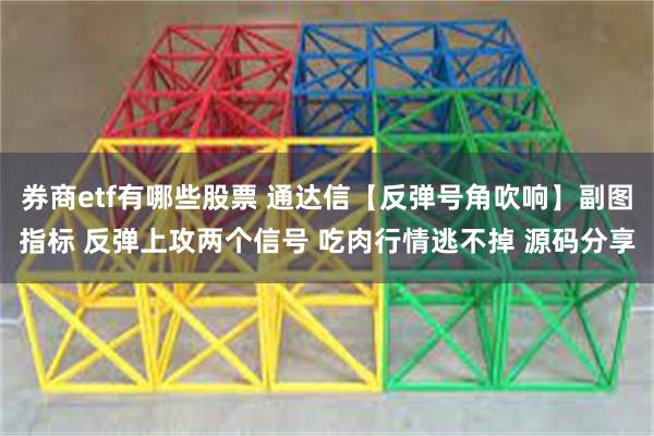券商etf有哪些股票 通达信【反弹号角吹响】副图指标 反弹上攻两个信号 吃肉行情逃不掉 源码分享