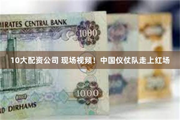 10大配资公司 现场视频！中国仪仗队走上红场