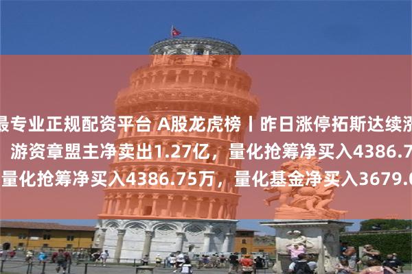最专业正规配资平台 A股龙虎榜丨昨日涨停拓斯达续涨2.26%成交额超50亿，游资章盟主净卖出1.27亿，量化抢筹净买入4386.75万，量化基金净买入3679.06万