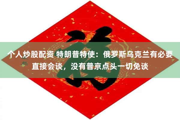 个人炒股配资 特朗普特使：俄罗斯乌克兰有必要直接会谈，没有普京点头一切免谈