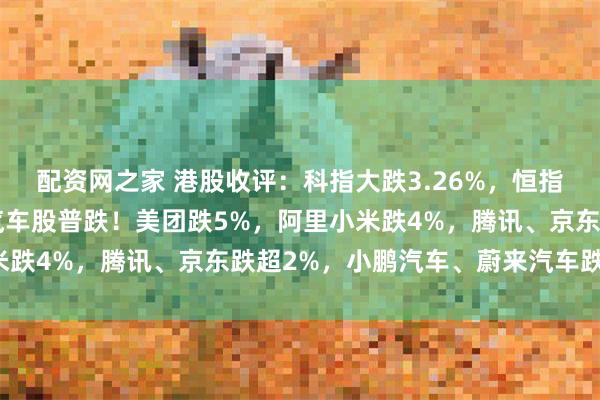 配资网之家 港股收评：科指大跌3.26%，恒指止步8连涨，科技股、汽车股普跌！美团跌5%，阿里小米跌4%，腾讯、京东跌超2%，小鹏汽车、蔚来汽车跌超5%