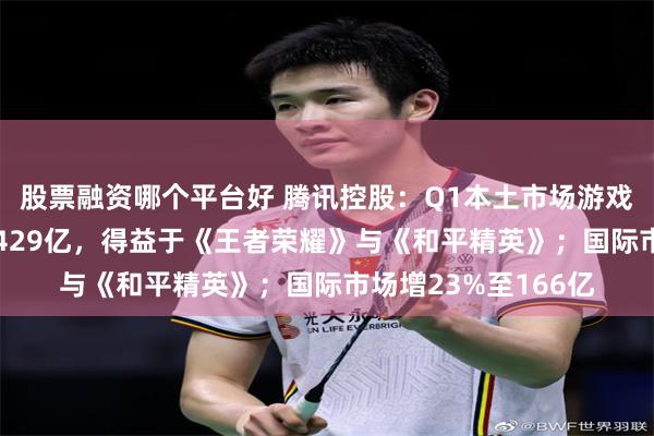 股票融资哪个平台好 腾讯控股：Q1本土市场游戏收入同比增24%至429亿，得益于《王者荣耀》与《和平精英》；国际市场增23%至166亿