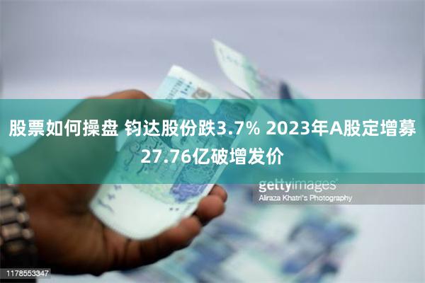 股票如何操盘 钧达股份跌3.7% 2023年A股定增募27.76亿破增发价