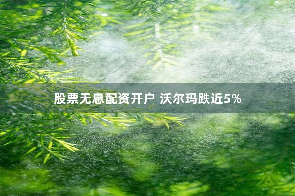 股票无息配资开户 沃尔玛跌近5%