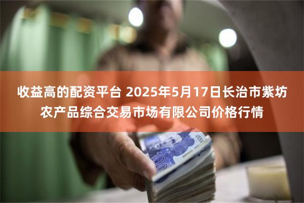 收益高的配资平台 2025年5月17日长治市紫坊农产品综合交易市场有限公司价格行情
