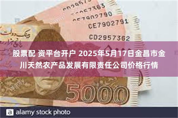 股票配 资平台开户 2025年5月17日金昌市金川天然农产品发展有限责任公司价格行情