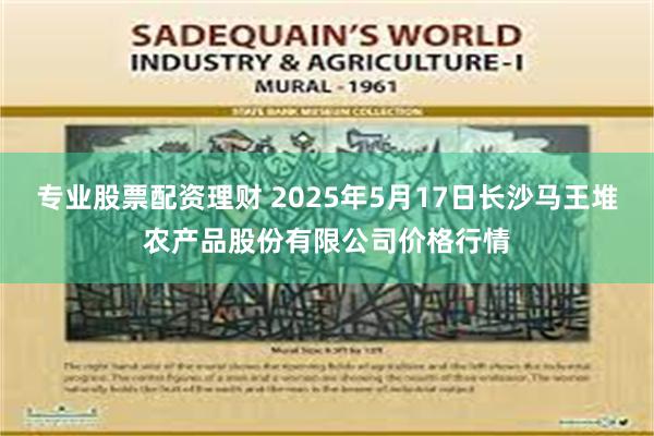 专业股票配资理财 2025年5月17日长沙马王堆农产品股份有限公司价格行情