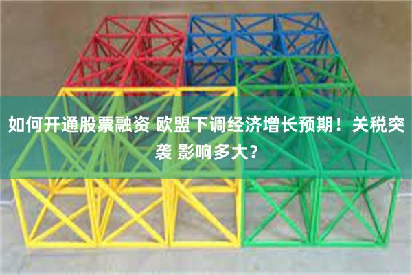 如何开通股票融资 欧盟下调经济增长预期！关税突袭 影响多大？