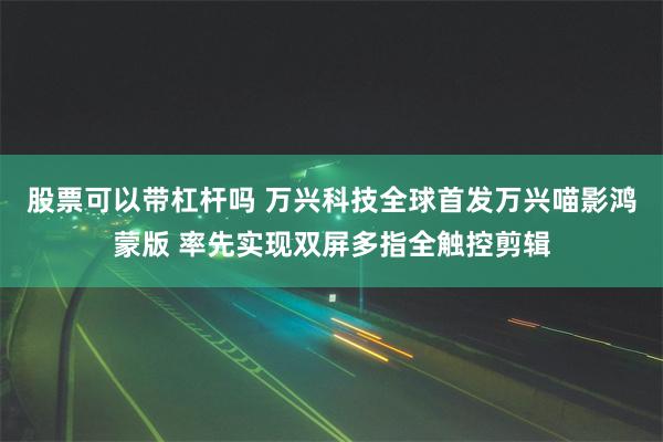 股票可以带杠杆吗 万兴科技全球首发万兴喵影鸿蒙版 率先实现双屏多指全触控剪辑