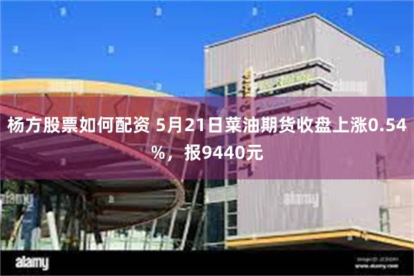 杨方股票如何配资 5月21日菜油期货收盘上涨0.54%，报9440元