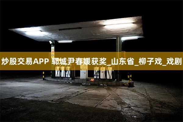 炒股交易APP 郓城尹春媛获奖_山东省_柳子戏_戏剧