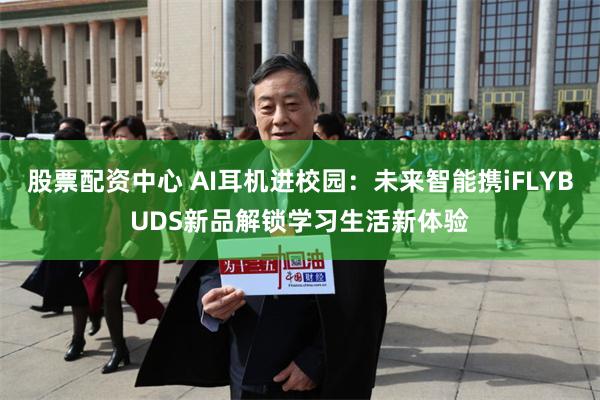 股票配资中心 AI耳机进校园：未来智能携iFLYBUDS新品解锁学习生活新体验