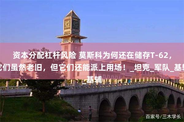 资本分配杠杆风险 莫斯科为何还在储存T-62，它们虽然老旧，但它们还能派上用场！_坦克_军队_基辅