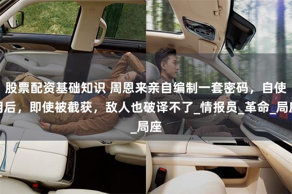 股票配资基础知识 周恩来亲自编制一套密码，自使用后，即使被截获，敌人也破译不了_情报员_革命_局座